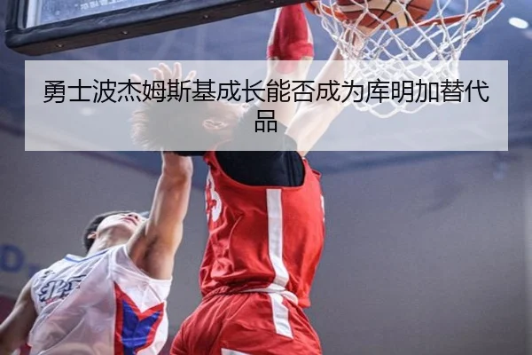 勇士波杰姆斯基成长能否成为库明加替代品