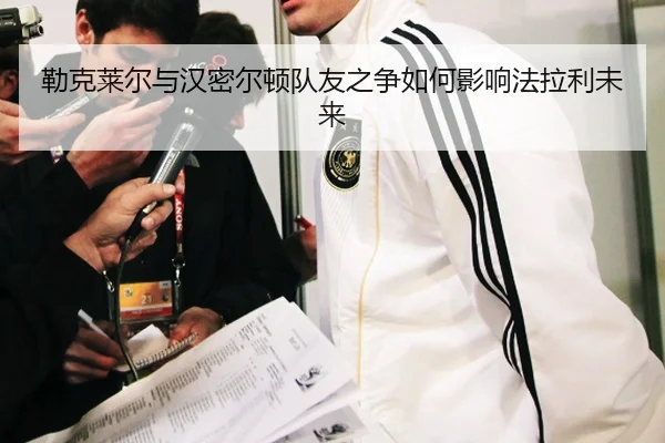勒克莱尔与汉密尔顿队友之争如何影响法拉利未来